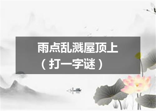 雨点乱溅屋顶上（打一字谜）