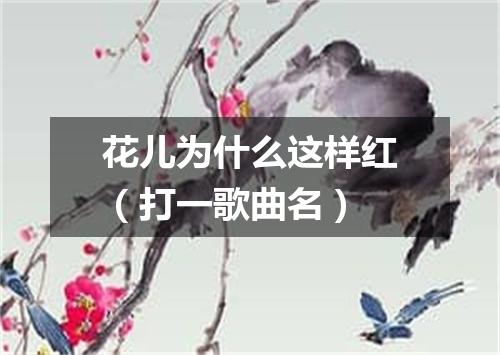 花儿为什么这样红（打一歌曲名）