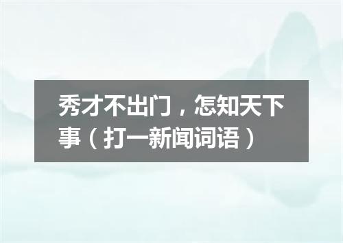 秀才不出门，怎知天下事（打一新闻词语）