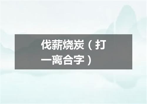 伐薪烧炭（打一离合字）