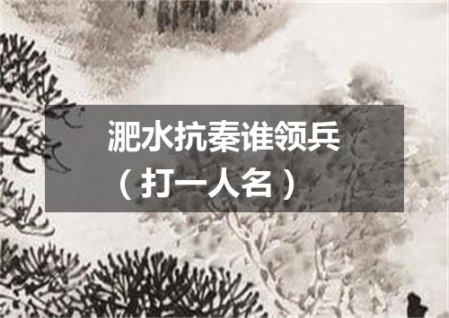 淝水抗秦谁领兵（打一人名）