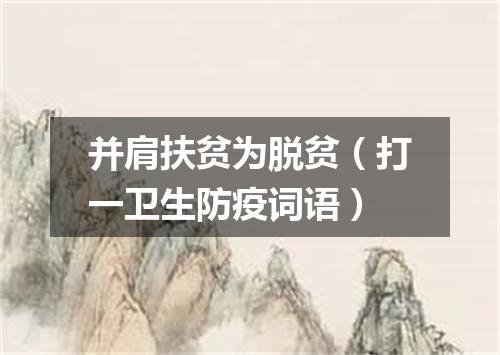 并肩扶贫为脱贫（打一卫生防疫词语）