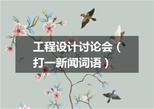 工程设计讨论会（打一新闻词语）