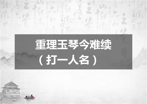 重理玉琴今难续（打一人名）