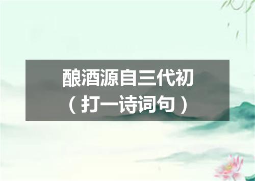 酿酒源自三代初（打一诗词句）