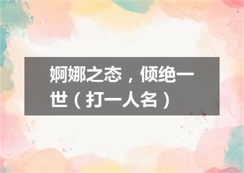 婀娜之态，倾绝一世（打一人名）