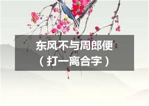 东风不与周郎便（打一离合字）