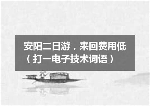 安阳二日游，来回费用低（打一电子技术词语）