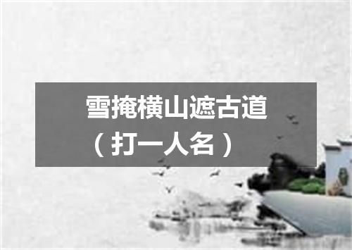 雪掩横山遮古道（打一人名）