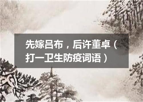 先嫁吕布，后许董卓（打一卫生防疫词语）
