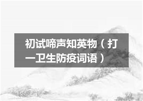 初试啼声知英物（打一卫生防疫词语）