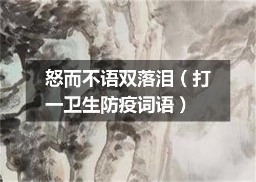 怒而不语双落泪（打一卫生防疫词语）