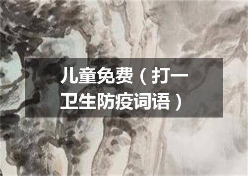 儿童免费（打一卫生防疫词语）