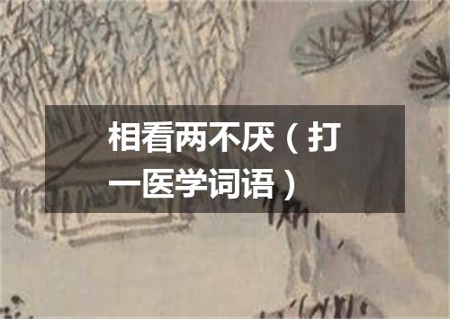 相看两不厌（打一医学词语）