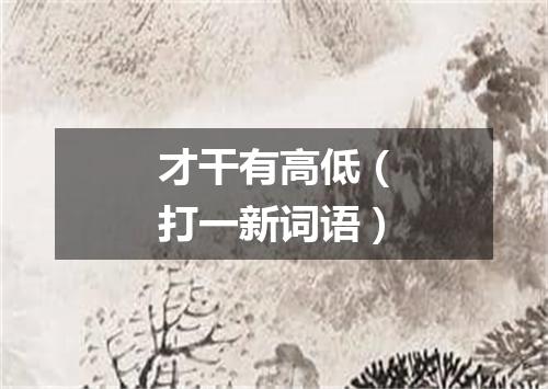 才干有高低（打一新词语）