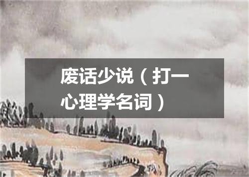废话少说（打一心理学名词）