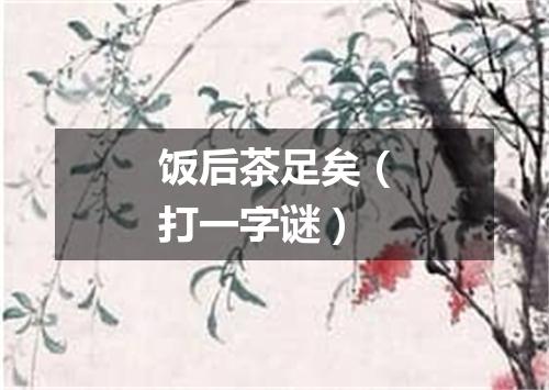 饭后茶足矣（打一字谜）
