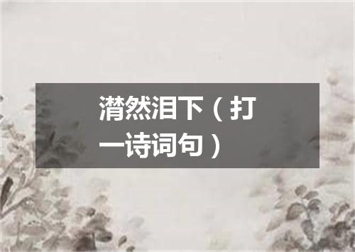 潸然泪下（打一诗词句）
