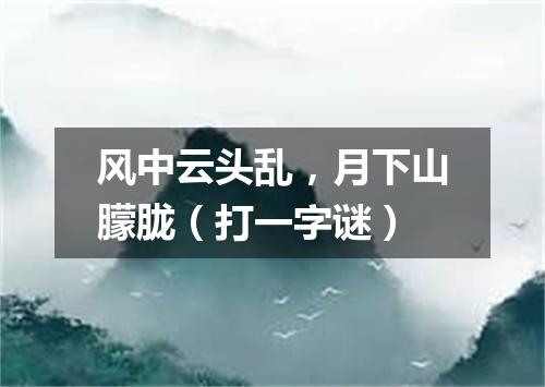 风中云头乱，月下山朦胧（打一字谜）