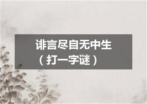 诽言尽自无中生（打一字谜）