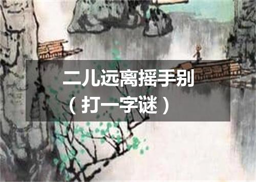二儿远离摇手别（打一字谜）