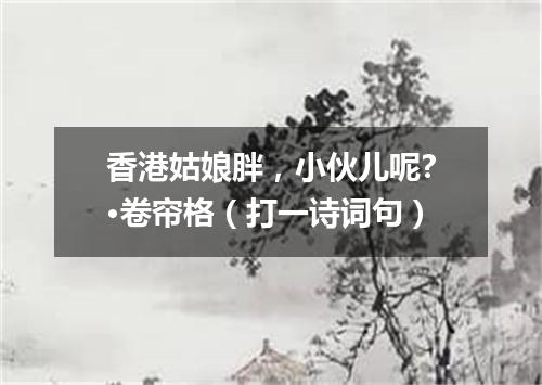 香港姑娘胖，小伙儿呢?·卷帘格（打一诗词句）
