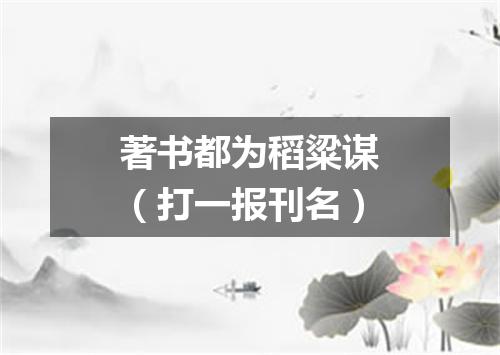 著书都为稻粱谋（打一报刊名）
