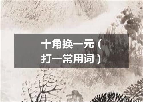 十角换一元（打一常用词）