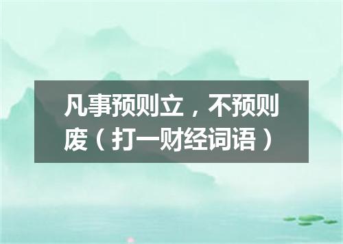 凡事预则立，不预则废（打一财经词语）