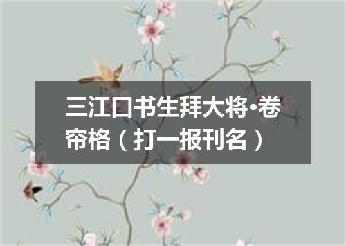 三江口书生拜大将·卷帘格（打一报刊名）