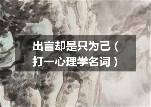 出言却是只为己（打一心理学名词）