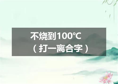 不烧到100℃（打一离合字）