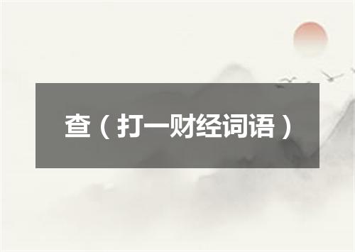 查（打一财经词语）
