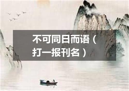 不可同日而语（打一报刊名）