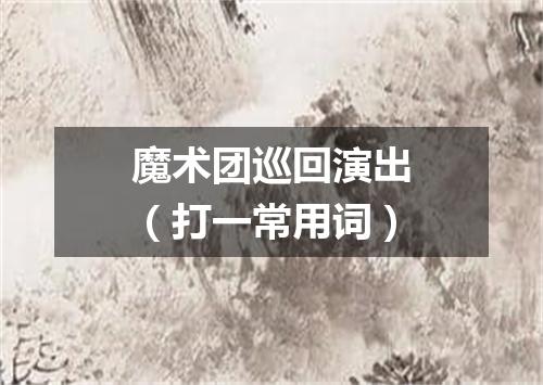 魔术团巡回演出（打一常用词）