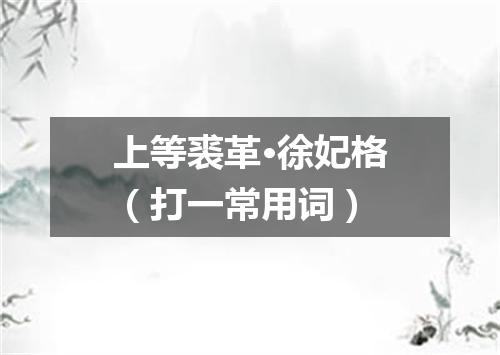 上等裘革·徐妃格（打一常用词）