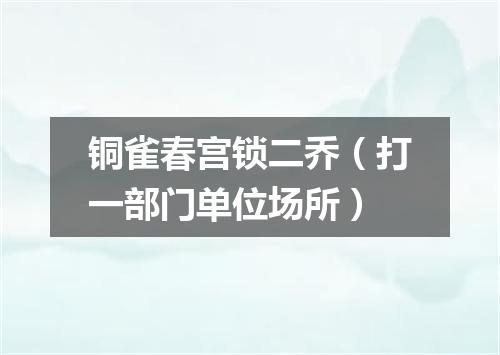 铜雀春宫锁二乔（打一部门单位场所）