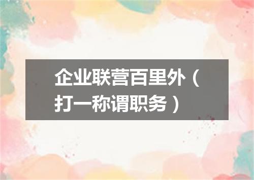 企业联营百里外（打一称谓职务）