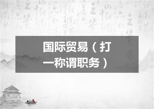 国际贸易（打一称谓职务）