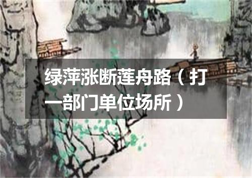 绿萍涨断莲舟路（打一部门单位场所）