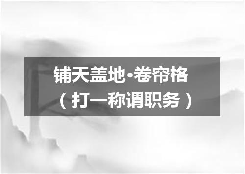 铺天盖地·卷帘格（打一称谓职务）