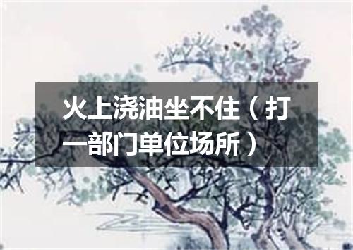 火上浇油坐不住（打一部门单位场所）