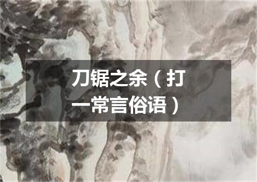 刀锯之余（打一常言俗语）
