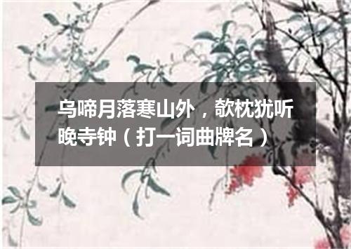 乌啼月落寒山外，欹枕犹听晚寺钟（打一词曲牌名）