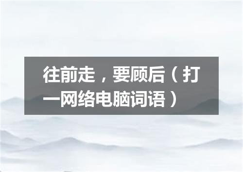 往前走，要顾后（打一网络电脑词语）