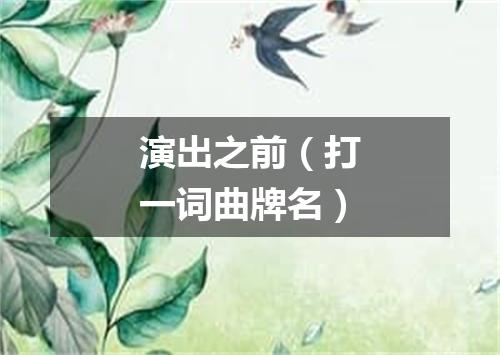 演出之前（打一词曲牌名）