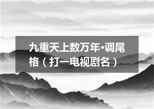 九重天上数万年·调尾格（打一电视剧名）