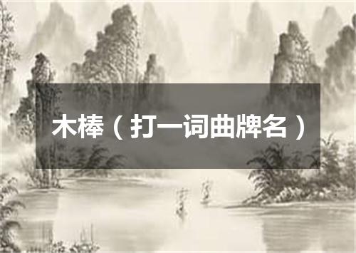 木棒（打一词曲牌名）