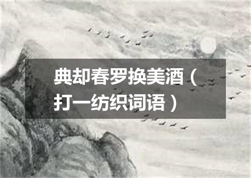 典却春罗换美酒（打一纺织词语）
