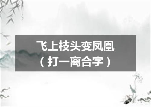 飞上枝头变凤凰（打一离合字）